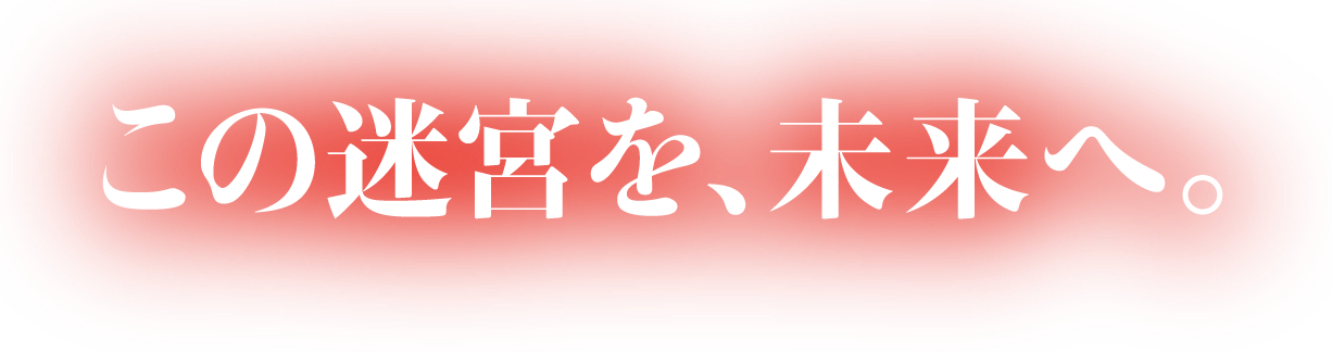 この迷宮を、未来へ。